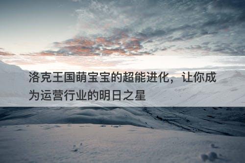 洛克王国萌宝宝的超能进化，让你成为运营行业的明日之星