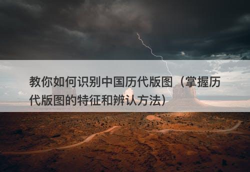 教你如何识别中国历代版图（掌握历代版图的特征和辨认方法）