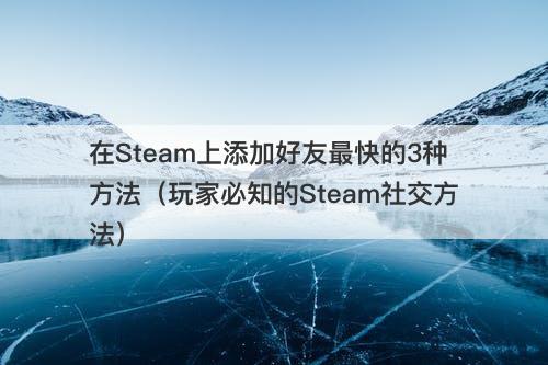 在Steam上添加好友最快的3种方法（玩家必知的Steam社交方法）
