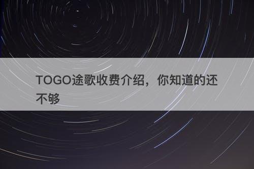 TOGO途歌收费介绍，你知道的还不够