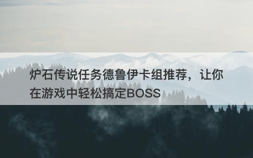炉石传说任务德鲁伊卡组推荐，让你在游戏中轻松搞定BOSS