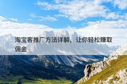 淘宝客推广方法详解，让你轻松赚取佣金