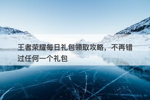 王者荣耀每日礼包领取攻略，不再错过任何一个礼包