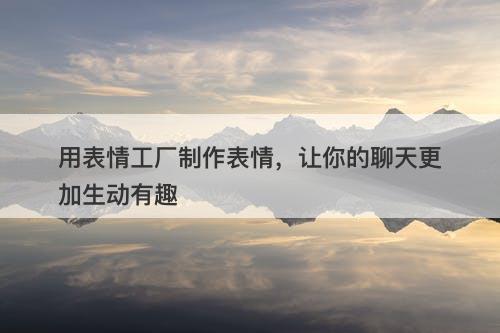 用表情工厂制作表情，让你的聊天更加生动有趣