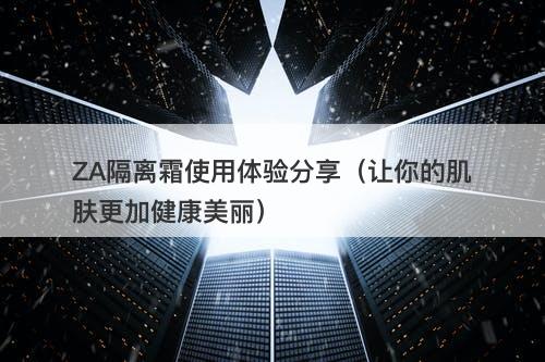 ZA隔离霜使用体验分享（让你的肌肤更加健康美丽）