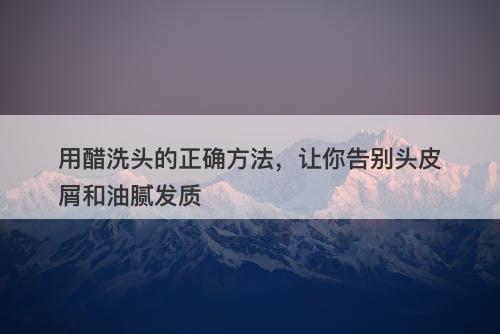 用醋洗头的正确方法，让你告别头皮屑和油腻发质