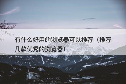 有什么好用的浏览器可以推荐（推荐几款优秀的浏览器）