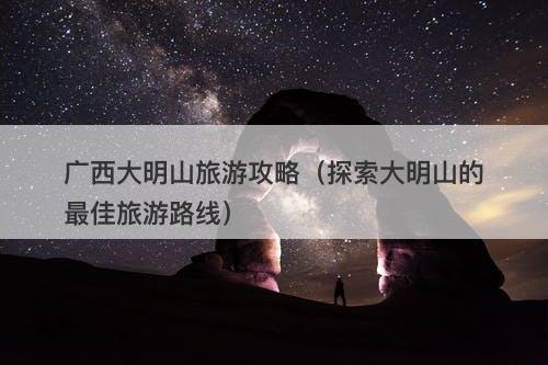 广西大明山旅游攻略（探索大明山的最佳旅游路线）