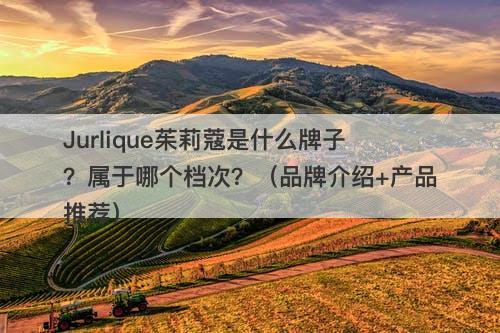 Jurlique茱莉蔻是什么牌子？属于哪个档次？（品牌介绍+产品推荐）