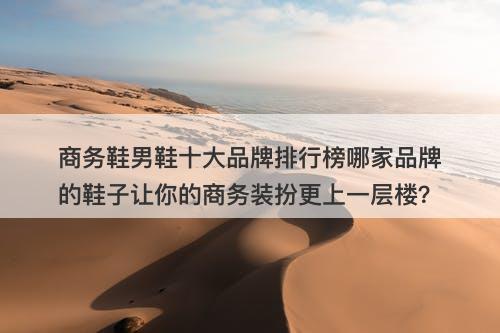 商务鞋男鞋十大品牌排行榜哪家品牌的鞋子让你的商务装扮更上一层楼？