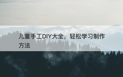 儿童手工DIY大全，轻松学习制作方法