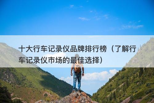 十大行车记录仪品牌排行榜（了解行车记录仪市场的最佳选择）