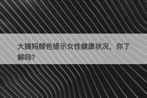 大姨妈颜色提示女性健康状况，你了解吗？