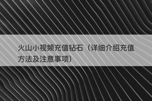 火山小视频充值钻石（详细介绍充值方法及注意事项）