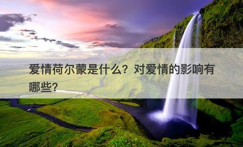 爱情荷尔蒙是什么？对爱情的影响有哪些？