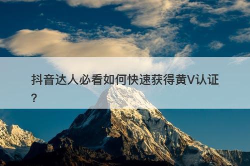 抖音达人必看如何快速获得黄V认证？