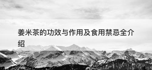 姜米茶的功效与作用及食用禁忌全介绍