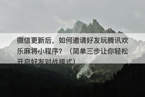 微信更新后，如何邀请好友玩腾讯欢乐麻将小程序？（简单三步让你轻松开启好友对战模式）