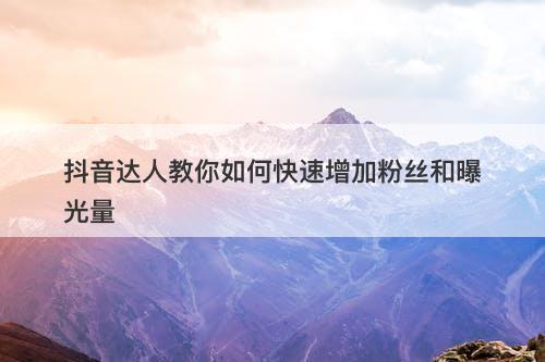 抖音达人教你如何快速增加粉丝和曝光量