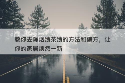 教你去除烟渍茶渍的方法和偏方，让你的家居焕然一新