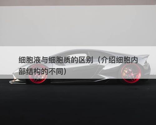细胞液与细胞质的区别（介绍细胞内部结构的不同）