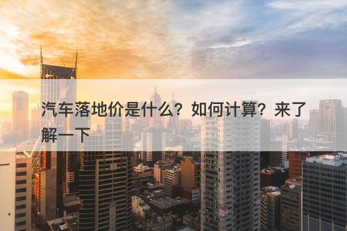 汽车落地价是什么？如何计算？来了解一下