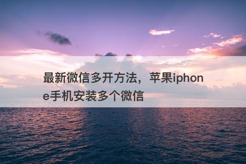 最新微信多开方法，苹果iphone手机安装多个微信