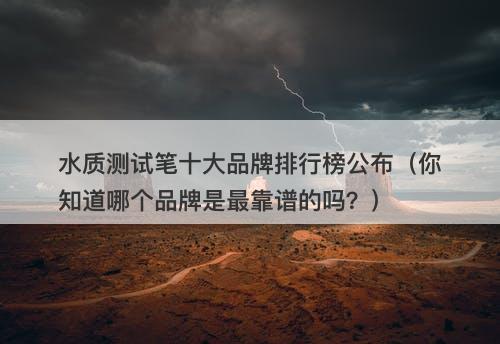 水质测试笔十大品牌排行榜公布（你知道哪个品牌是最靠谱的吗？）