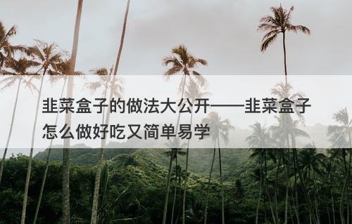 韭菜盒子的做法大公开——韭菜盒子怎么做好吃又简单易学