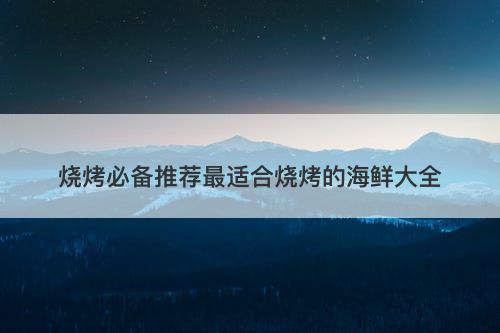 烧烤必备推荐最适合烧烤的海鲜大全