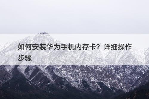 如何安装华为手机内存卡？详细操作步骤
