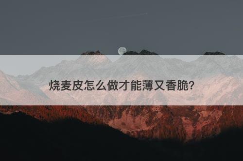 烧麦皮怎么做才能薄又香脆？