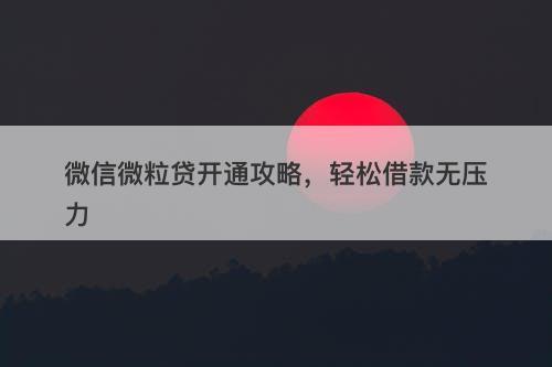 微信微粒贷开通攻略，轻松借款无压力