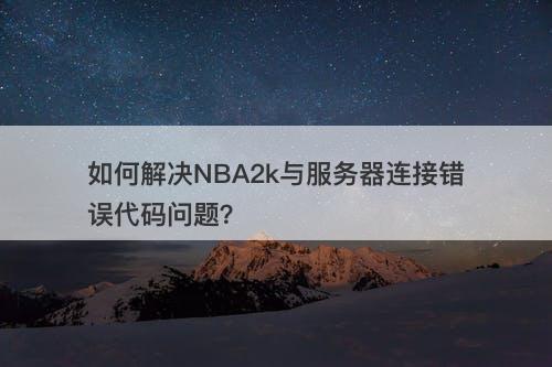 如何解决NBA2k与服务器连接错误代码问题？