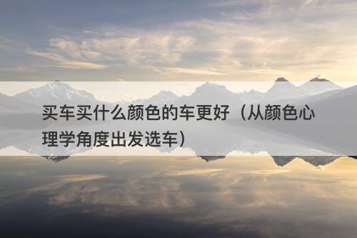 买车买什么颜色的车更好（从颜色心理学角度出发选车）