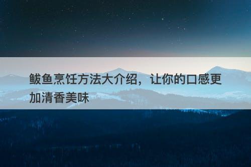 鲅鱼烹饪方法大介绍，让你的口感更加清香美味