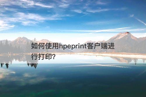 如何使用hpeprint客户端进行打印？