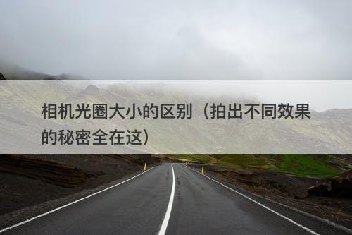 相机光圈大小的区别（拍出不同效果的秘密全在这）