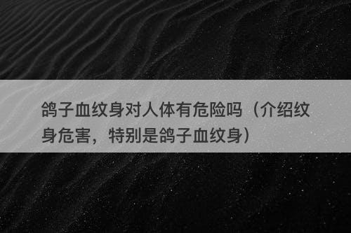 鸽子血纹身对人体有危险吗（介绍纹身危害，特别是鸽子血纹身）-图1