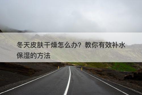 冬天皮肤干燥怎么办？教你有效补水保湿的方法