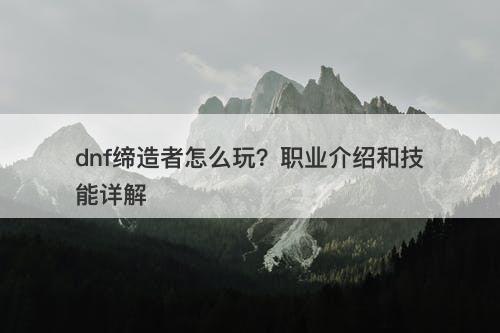 dnf缔造者怎么玩？职业介绍和技能详解
