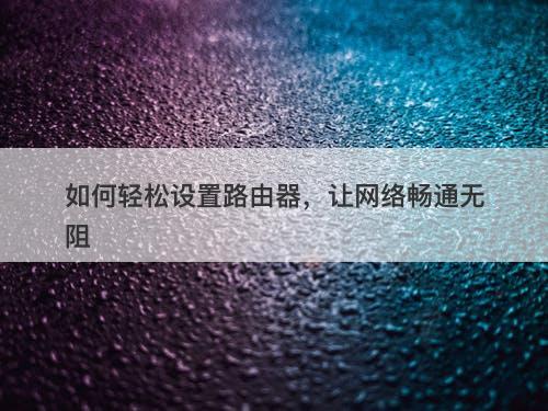 如何轻松设置路由器，让网络畅通无阻