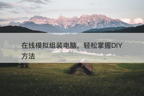 在线模拟组装电脑，轻松掌握DIY方法