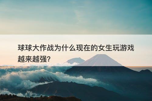 球球大作战为什么现在的女生玩游戏越来越强？