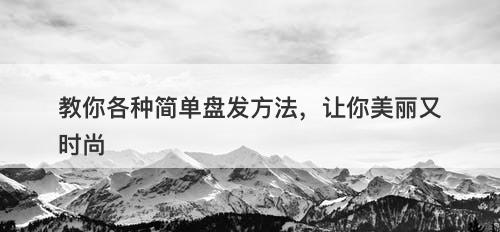 教你各种简单盘发方法，让你美丽又时尚
