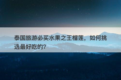 泰国旅游必买水果之王榴莲，如何挑选最好吃的？