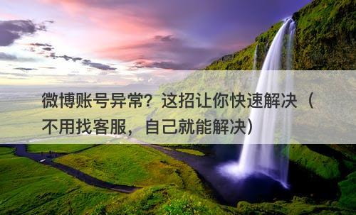 微博账号异常？这招让你快速解决（不用找客服，自己就能解决）