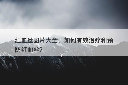 红血丝图片大全，如何有效治疗和预防红血丝？