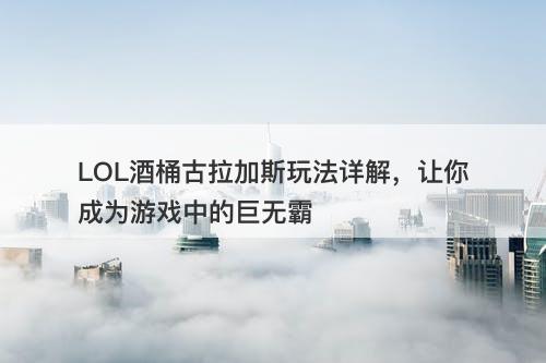 LOL酒桶古拉加斯玩法详解，让你成为游戏中的巨无霸