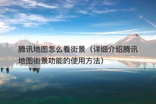 腾讯地图怎么看街景（详细介绍腾讯地图街景功能的使用方法）